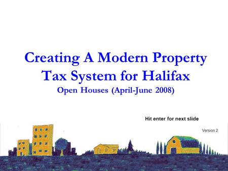 Creating A Modern Property Tax System for Halifax Open Houses (April-June 2008) Version 2 Hit enter for next slide.
