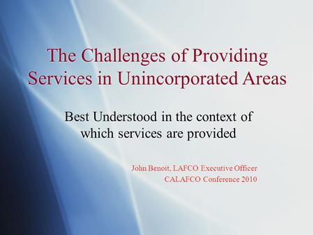 The Challenges of Providing Services in Unincorporated Areas Best Understood in the context of which services are provided John Benoit, LAFCO Executive.