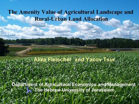 The Amenity Value of Agricultural Landscape and Rural-Urban Land Allocation Aliza Fleischer and Yacov Tsur Department of Agricultural Economics and Management.