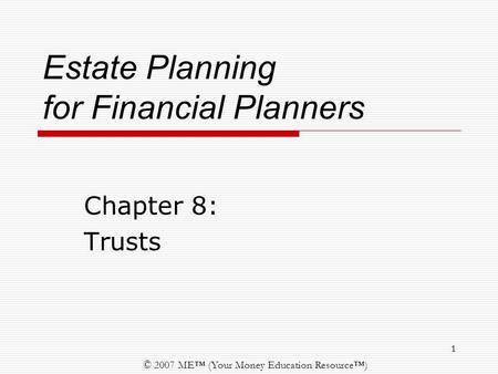 © 2007 ME™ (Your Money Education Resource™) 1 Estate Planning for Financial Planners Chapter 8: Trusts.