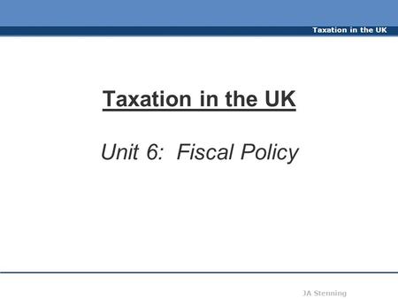 Taxation in the UK JA Stenning Taxation in the UK Unit 6: Fiscal Policy.