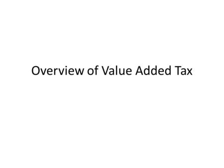 Overview of Value Added Tax. Objectives After this presentation, your should be able to: provide a comprehensive definition of value added tax determine.
