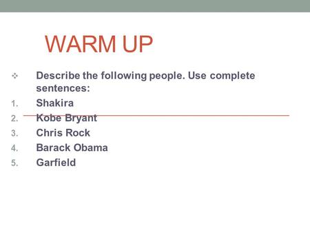 WARM UP  Describe the following people. Use complete sentences: 1. Shakira 2. Kobe Bryant 3. Chris Rock 4. Barack Obama 5. Garfield.