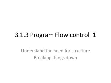 3.1.3 Program Flow control_1 Understand the need for structure Breaking things down.