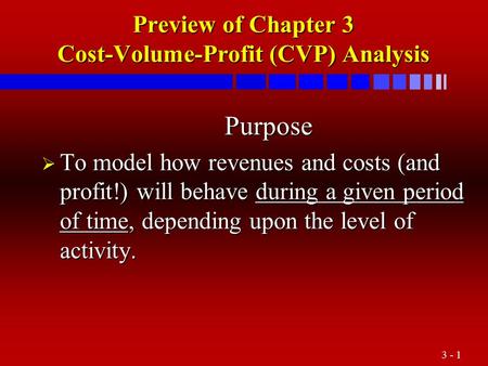 3 - 1 Preview of Chapter 3 Cost-Volume-Profit (CVP) Analysis Purpose Purpose  To model how revenues and costs (and profit!) will behave during a given.