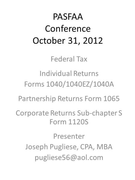 PASFAA Conference October 31, 2012 Federal Tax Individual Returns Forms 1040/1040EZ/1040A Partnership Returns Form 1065 Corporate Returns Sub-chapter S.