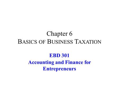 Chapter 6 B ASICS OF B USINESS T AXATION EBD 301 Accounting and Finance for Entrepreneurs.