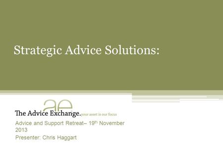Strategic Advice Solutions: Advice and Support Retreat– 19 th November 2013 Presenter: Chris Haggart.