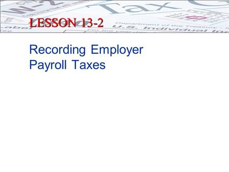 LESSON 13-2 Recording Employer Payroll Taxes. PAYMENT OF TAXES TO GOVERNMENT Two Types of Taxes paid 1.Salary Taxes and Deductions Taxes & deductions.