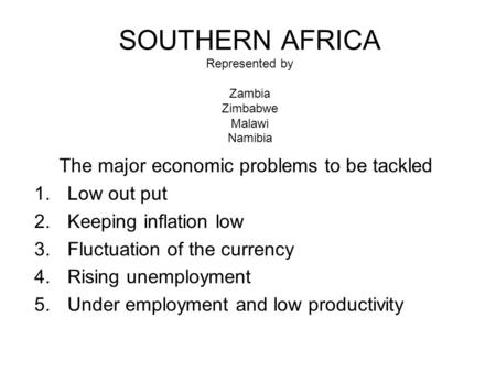 SOUTHERN AFRICA Represented by Zambia Zimbabwe Malawi Namibia The major economic problems to be tackled 1.Low out put 2.Keeping inflation low 3.Fluctuation.