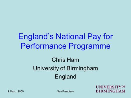 9 March 2009San Francisco England’s National Pay for Performance Programme Chris Ham University of Birmingham England.