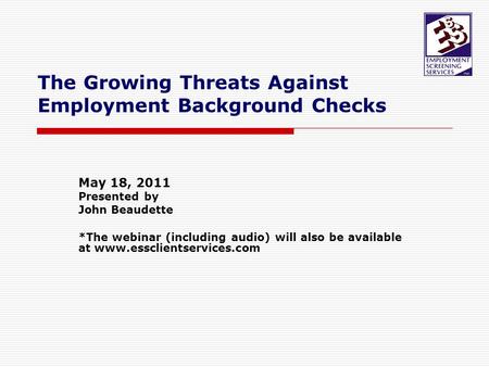 The Growing Threats Against Employment Background Checks May 18, 2011 Presented by John Beaudette *The webinar (including audio) will also be available.
