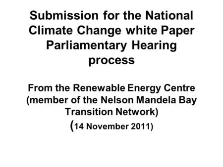 Submission for the National Climate Change white Paper Parliamentary Hearing process From the Renewable Energy Centre (member of the Nelson Mandela Bay.
