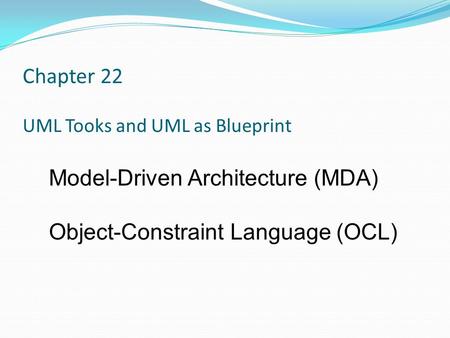 Chapter 22 UML Tooks and UML as Blueprint Model-Driven Architecture (MDA) Object-Constraint Language (OCL)