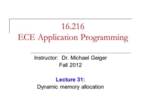 16.216 ECE Application Programming Instructor: Dr. Michael Geiger Fall 2012 Lecture 31: Dynamic memory allocation.