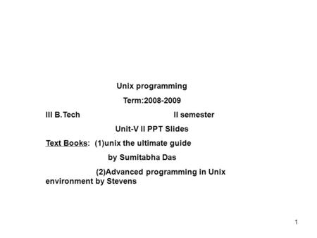 Unix programming Term:2008-2009 III B.Tech II semester Unit-V II PPT Slides Text Books: (1)unix the ultimate guide by Sumitabha Das (2)Advanced programming.