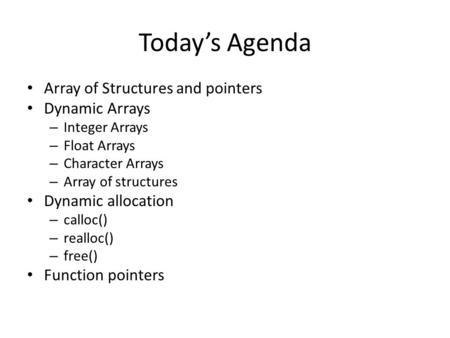 Today’s Agenda Array of Structures and pointers Dynamic Arrays – Integer Arrays – Float Arrays – Character Arrays – Array of structures Dynamic allocation.