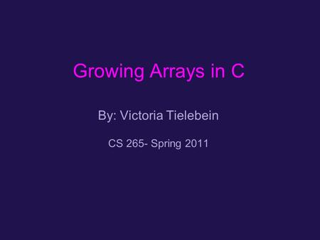 Growing Arrays in C By: Victoria Tielebein CS 265- Spring 2011.