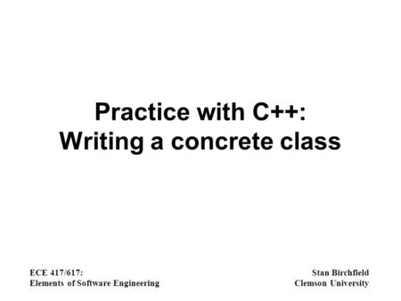 Practice with C++: Writing a concrete class ECE 417/617: Elements of Software Engineering Stan Birchfield Clemson University.