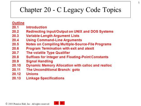  2003 Prentice Hall, Inc. All rights reserved. 1 Chapter 20 - C Legacy Code Topics Outline 20.1 Introduction 20.2 Redirecting Input/Output on UNIX and.