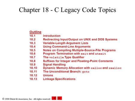  2000 Deitel & Associates, Inc. All rights reserved. Chapter 18 - C Legacy Code Topics Outline 18.1Introduction 18.2Redirecting Input/Output on UNIX and.