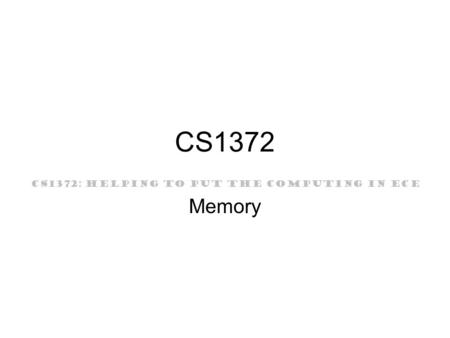 CS1372: HELPING TO PUT THE COMPUTING IN ECE CS1372 Memory.