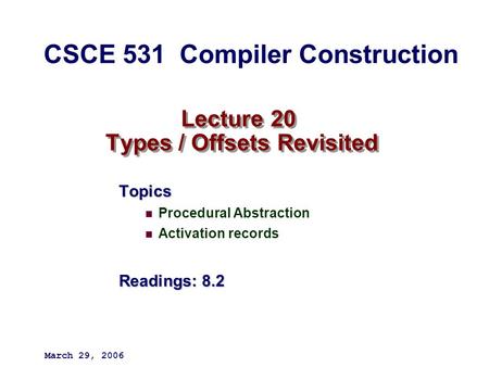 Lecture 20 Types / Offsets Revisited Topics Procedural Abstraction Activation records Readings: 8.2 March 29, 2006 CSCE 531 Compiler Construction.