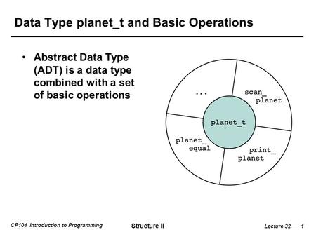CP104 Introduction to Programming Structure II Lecture 32 __ 1 Data Type planet_t and Basic Operations Abstract Data Type (ADT) is a data type combined.