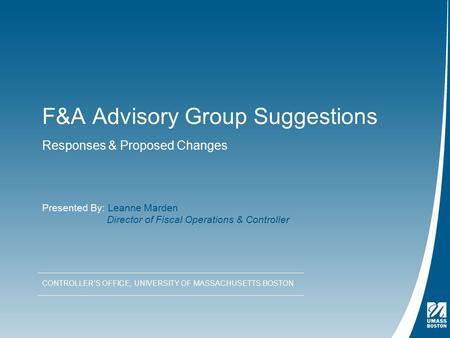 F&A Advisory Group Suggestions Responses & Proposed Changes CONTROLLER’S OFFICE, UNIVERSITY OF MASSACHUSETTS BOSTON Presented By: Leanne Marden Director.