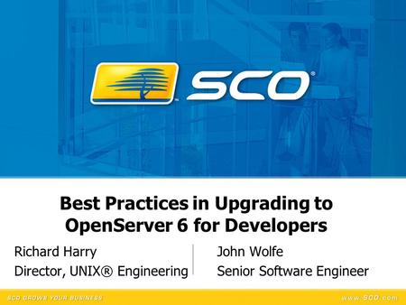 Best Practices in Upgrading to OpenServer 6 for Developers Richard HarryJohn Wolfe Director, UNIX® Engineering Senior Software Engineer.