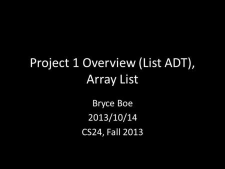 Project 1 Overview (List ADT), Array List Bryce Boe 2013/10/14 CS24, Fall 2013.