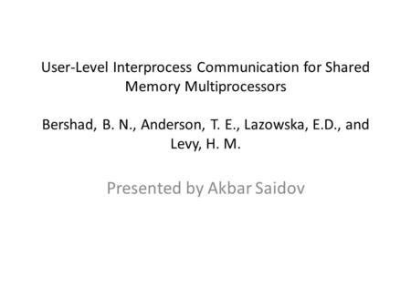 User-Level Interprocess Communication for Shared Memory Multiprocessors Bershad, B. N., Anderson, T. E., Lazowska, E.D., and Levy, H. M. Presented by Akbar.