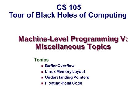 Machine-Level Programming V: Miscellaneous Topics Topics Buffer Overflow Linux Memory Layout Understanding Pointers Floating-Point Code CS 105 Tour of.