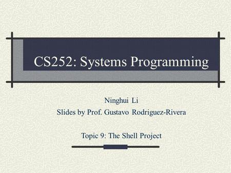 CS252: Systems Programming Ninghui Li Slides by Prof. Gustavo Rodriguez-Rivera Topic 9: The Shell Project.
