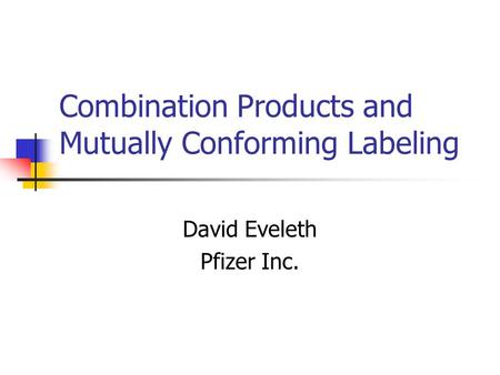 Combination Products and Mutually Conforming Labeling David Eveleth Pfizer Inc.