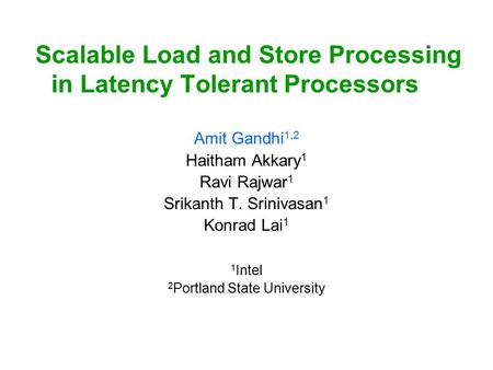 Scalable Load and Store Processing in Latency Tolerant Processors Amit Gandhi 1,2 Haitham Akkary 1 Ravi Rajwar 1 Srikanth T. Srinivasan 1 Konrad Lai 1.