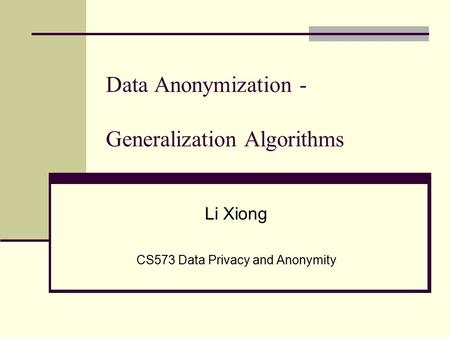 Data Anonymization - Generalization Algorithms Li Xiong CS573 Data Privacy and Anonymity.