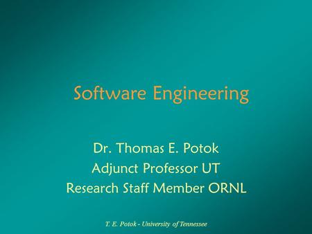 T. E. Potok - University of Tennessee Software Engineering Dr. Thomas E. Potok Adjunct Professor UT Research Staff Member ORNL.