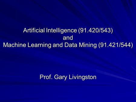 Artificial Intelligence (91.420/543) and Machine Learning and Data Mining (91.421/544) Prof. Gary Livingston.