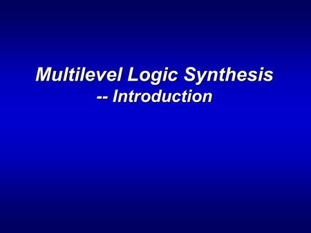 Multilevel Logic Synthesis -- Introduction. ENEE 6442 Multilevel Logic Synthesis: Outline > Introduction =What is multilevel logic? =Why we need it? =Problems.