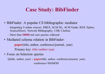 Case Study: BibFinder BibFinder: A popular CS bibliographic mediator –Integrating 8 online sources: DBLP, ACM DL, ACM Guide, IEEE Xplore, ScienceDirect,