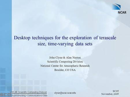 SC05 November, 2005 Desktop techniques for the exploration of terascale size, time-varying data sets John Clyne & Alan Norton Scientific.