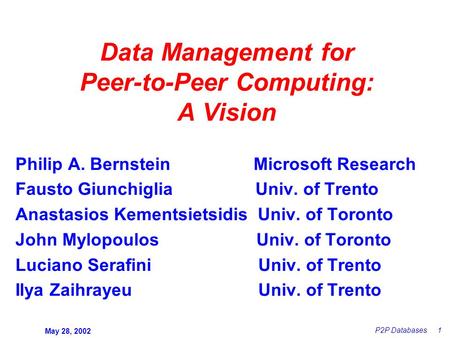 May 28, 2002 P2P Databases 1 Philip A. Bernstein Microsoft Research Fausto Giunchiglia Univ. of Trento Anastasios Kementsietsidis Univ. of Toronto John.