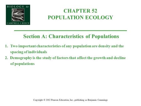 CHAPTER 52 POPULATION ECOLOGY Copyright © 2002 Pearson Education, Inc., publishing as Benjamin Cummings Section A: Characteristics of Populations 1.Two.