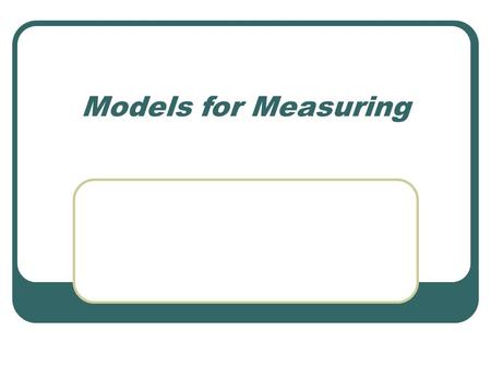 Models for Measuring. What do the models have in common? They are all cases of a general model. How are people responding? What are your intentions in.