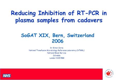 PCS Conference Reducing Inhibition of RT-PCR in plasma samples from cadavers Dr Simon Carne National Transfusion Microbiology Reference Laboratory (NTMRL)