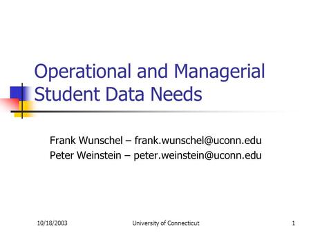 10/18/2003University of Connecticut1 Operational and Managerial Student Data Needs Frank Wunschel – Peter Weinstein –