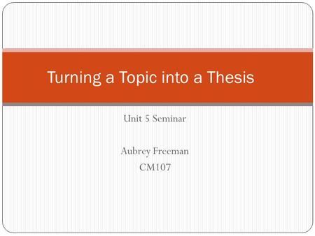 Unit 5 Seminar Aubrey Freeman CM107 Turning a Topic into a Thesis.