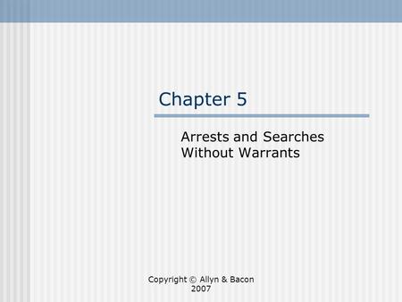 Copyright © Allyn & Bacon 2007 Chapter 5 Arrests and Searches Without Warrants.