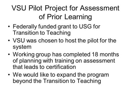VSU Pilot Project for Assessment of Prior Learning Federally funded grant to USG for Transition to Teaching VSU was chosen to host the pilot for the system.